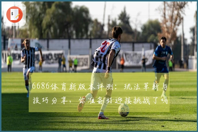 6686体育新版本评测：玩法革新与技巧分享，你准备好迎接挑战了吗？