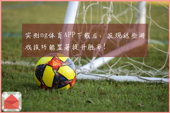 实测ng体育APP下载后，发现这些游戏技巧能显著提升胜率！