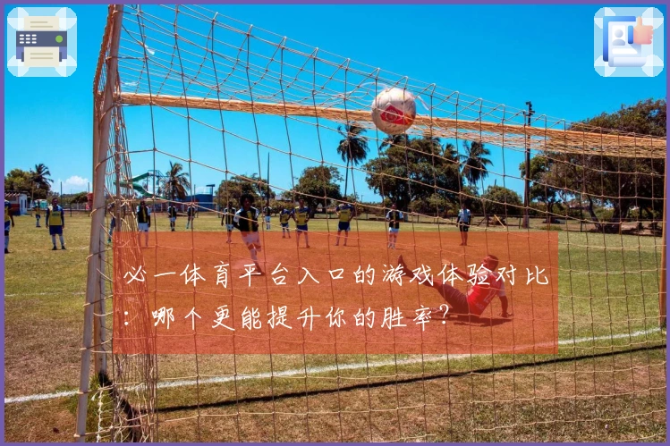 必一体育平台入口的游戏体验对比：哪个更能提升你的胜率？