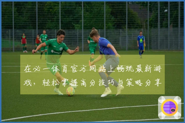 在必一体育官方网站上畅玩最新游戏，轻松掌握高分技巧与策略分享！