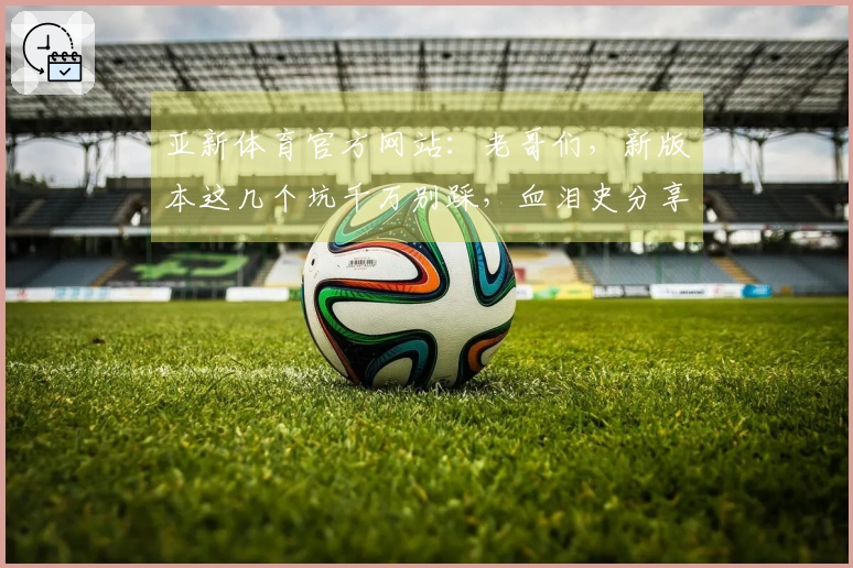 亚新体育官方网站：老哥们，新版本这几个坑千万别踩，血泪史分享！