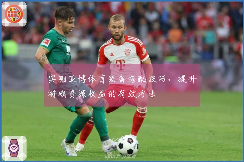 实测亚博体育装备搭配技巧，提升游戏资源收益的有效方法