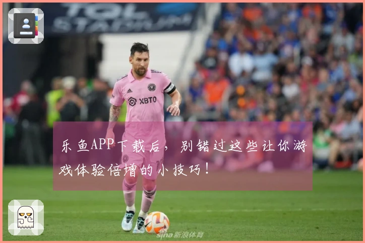 乐鱼APP下载后，别错过这些让你游戏体验倍增的小技巧！