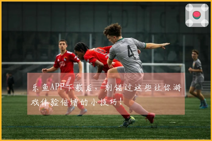 乐鱼APP下载后，别错过这些让你游戏体验倍增的小技巧！
