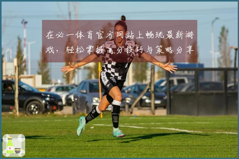 在必一体育官方网站上畅玩最新游戏，轻松掌握高分技巧与策略分享！