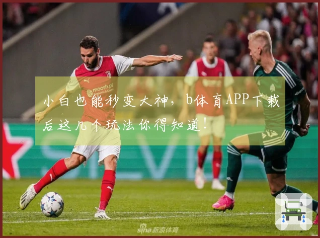 小白也能秒变大神，b体育APP下载后这几个玩法你得知道！