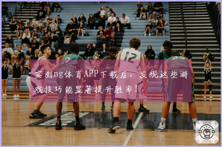 实测ng体育APP下载后，发现这些游戏技巧能显著提升胜率！