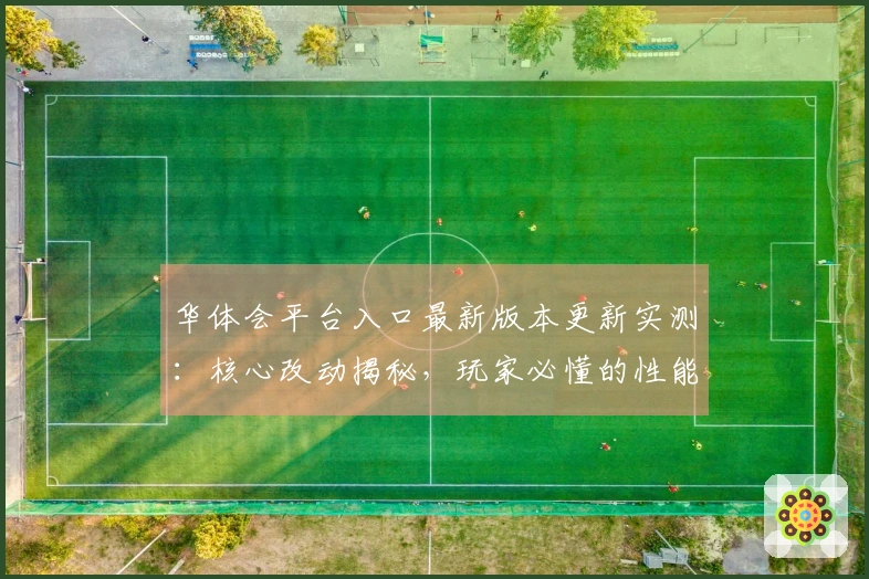 华体会平台入口最新版本更新实测：核心改动揭秘，玩家必懂的性能提升与玩法新变化