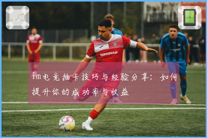 im电竞抽卡技巧与经验分享：如何提升你的成功率与收益