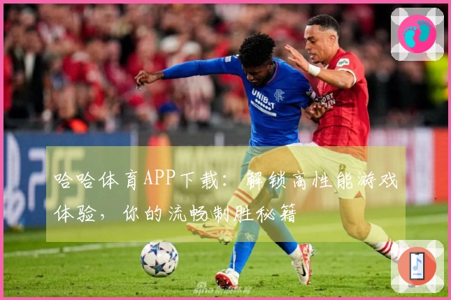 哈哈体育APP下载：解锁高性能游戏体验，你的流畅制胜秘籍