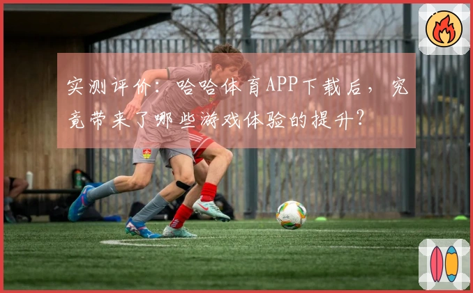 实测评价：哈哈体育APP下载后，究竟带来了哪些游戏体验的提升？