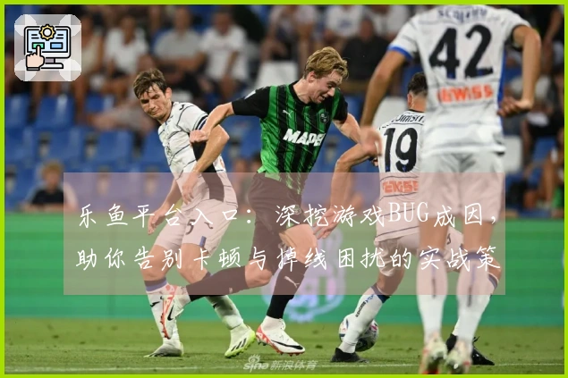 乐鱼平台入口：深挖游戏BUG成因，助你告别卡顿与掉线困扰的实战策略