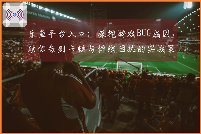 乐鱼平台入口：深挖游戏BUG成因，助你告别卡顿与掉线困扰的实战策略