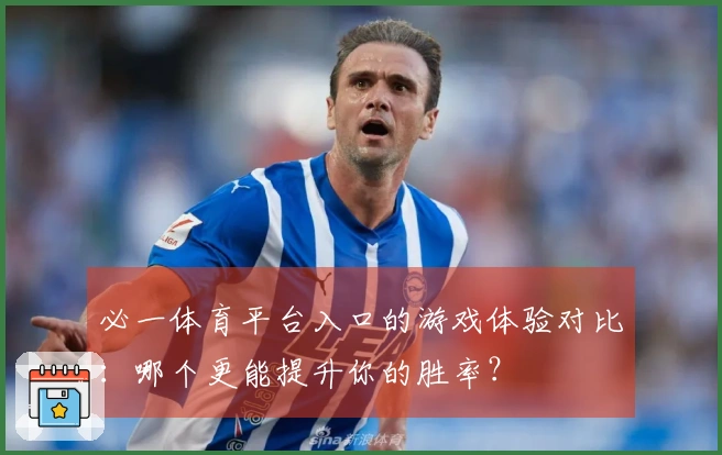 必一体育平台入口的游戏体验对比：哪个更能提升你的胜率？