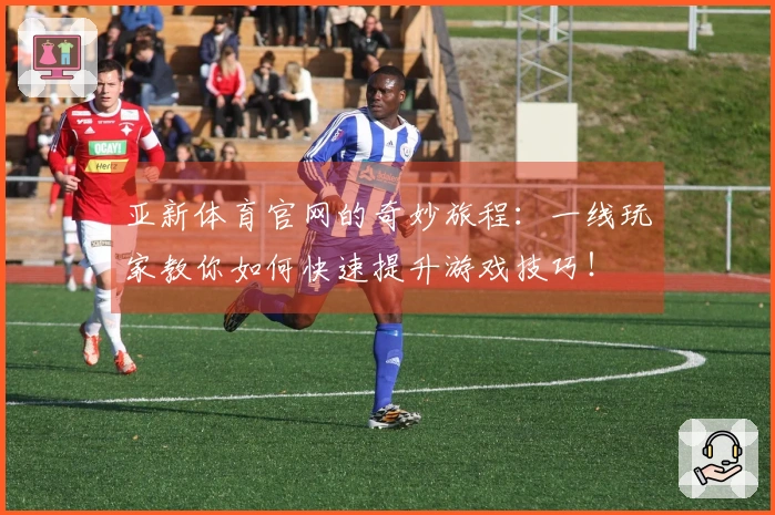亚新体育官网的奇妙旅程：一线玩家教你如何快速提升游戏技巧！