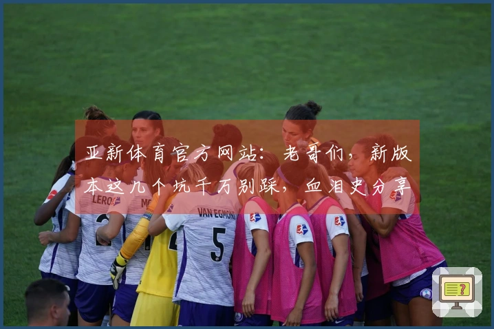 亚新体育官方网站：老哥们，新版本这几个坑千万别踩，血泪史分享！