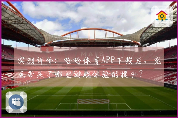 实测评价：哈哈体育APP下载后，究竟带来了哪些游戏体验的提升？