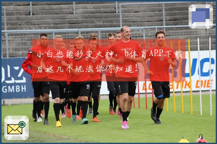 小白也能秒变大神，b体育APP下载后这几个玩法你得知道！