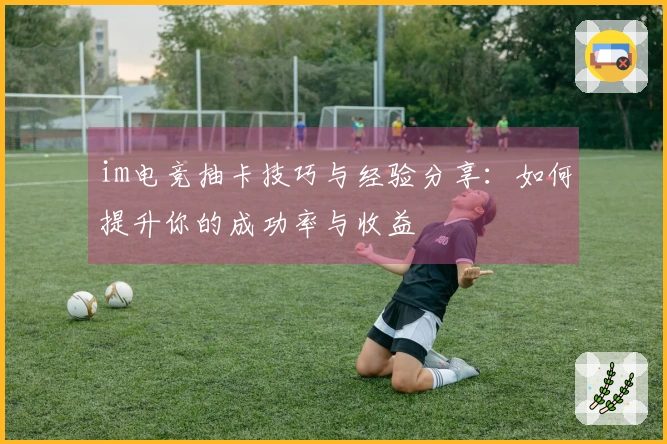 im电竞抽卡技巧与经验分享：如何提升你的成功率与收益